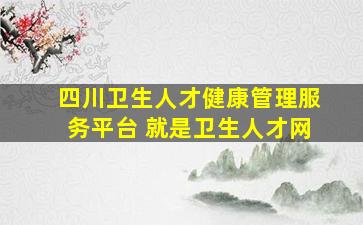 四川卫生人才健康管理服务平台 就是卫生人才网